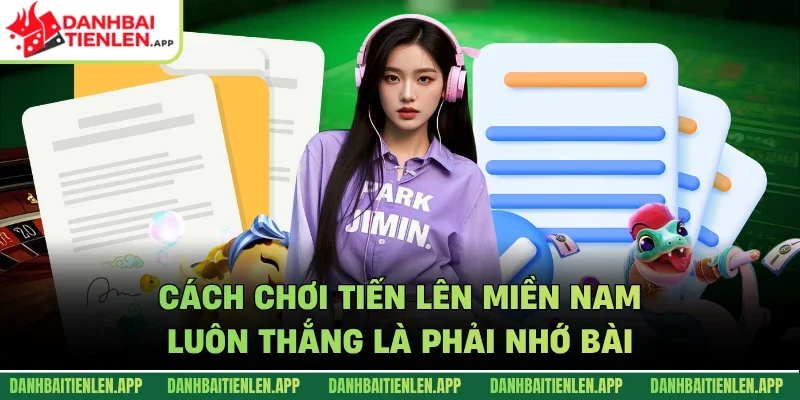 Cách chơi tiến lên miền Nam luôn thắng là phải nhớ bài