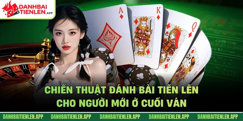 Chiến thuật đánh bài tiến lên cho người mới ở cuối ván
