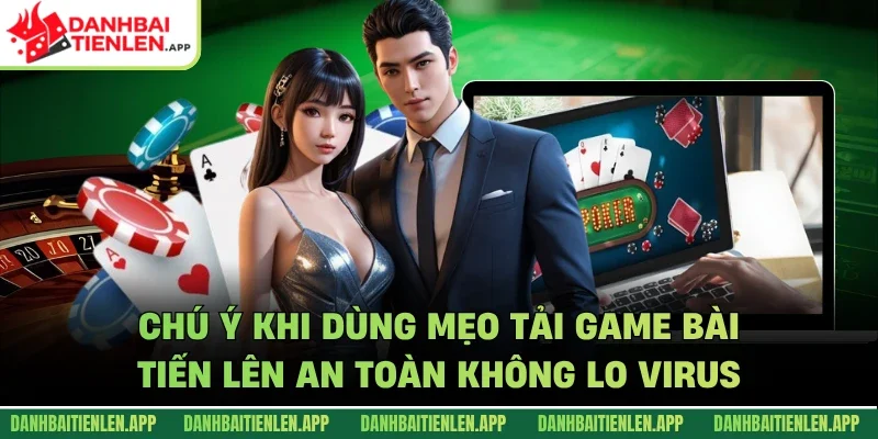 Chú ý khi dùng mẹo tải game bài tiến lên an toàn không lo virus