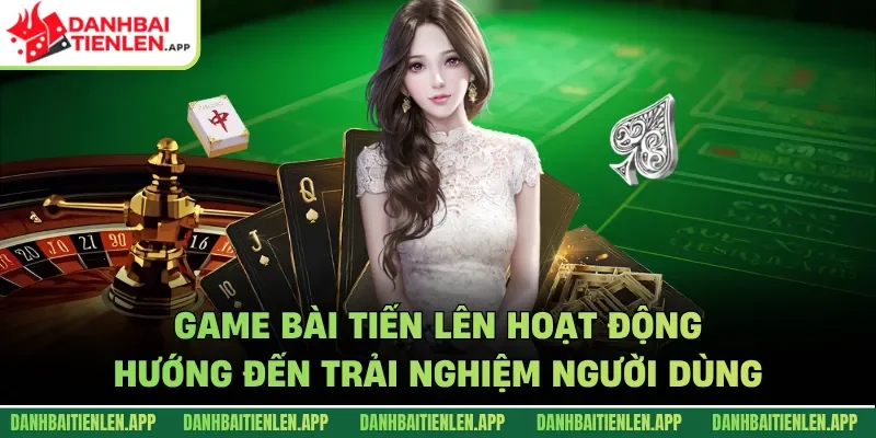 Game Bài Tiến Lên hoạt động hướng đến trải nghiệm người dùng