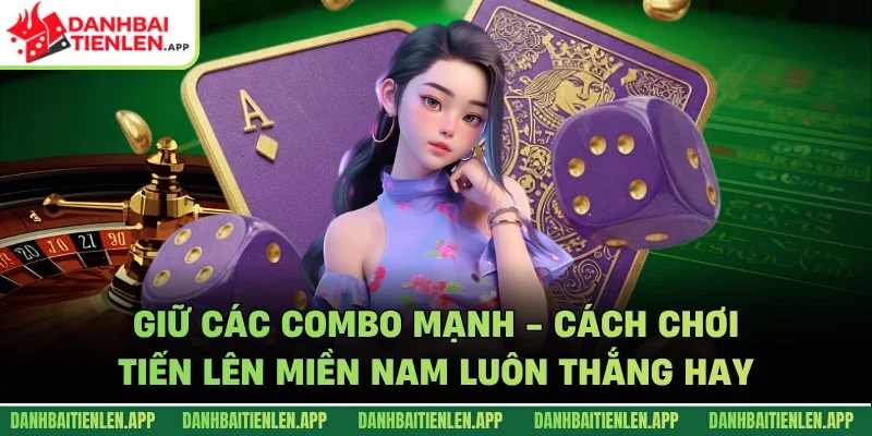 Giữ các combo mạnh - Cách chơi tiến lên miền Nam luôn thắng hay