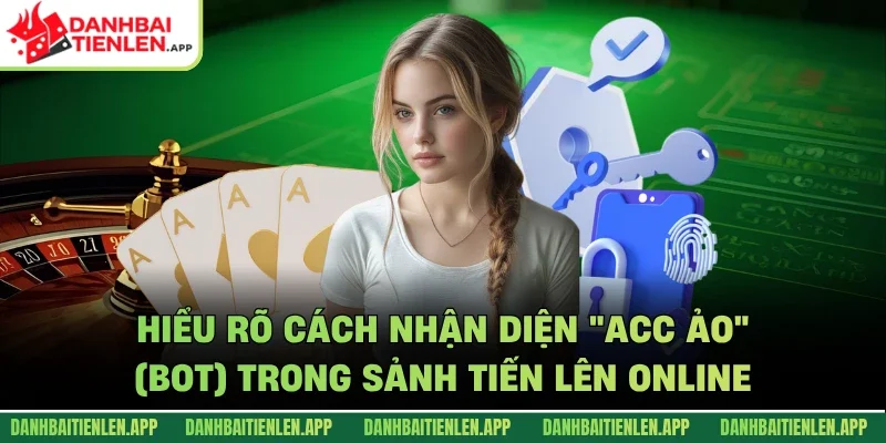 Hiểu rõ cách nhận diện "Acc ảo" (Bot) trong sảnh Tiến lên Online 