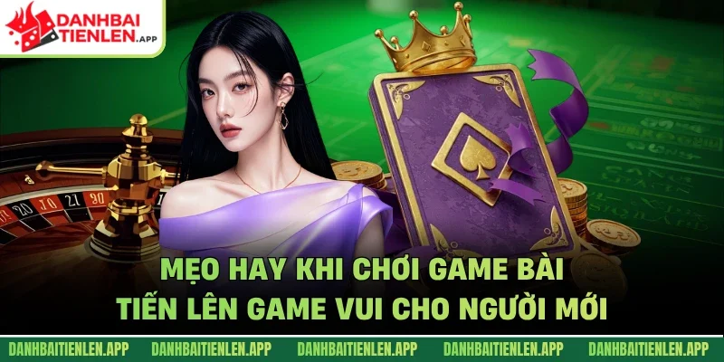 Mẹo hay khi chơi game bài tiến lên game vui cho người mới