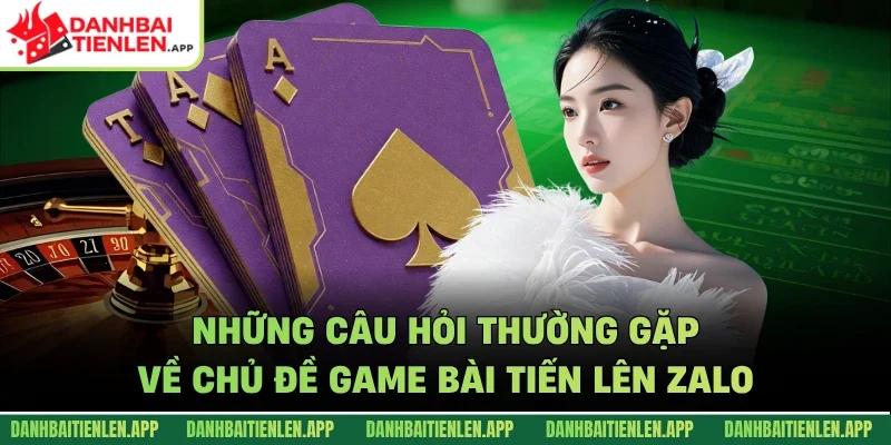 Những câu hỏi thường gặp về chủ đề game bài tiến lên Zalo