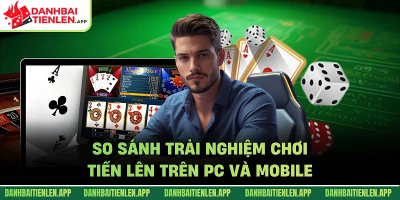so sánh trải nghiệm chơi tiến lên trên pc và mobile
